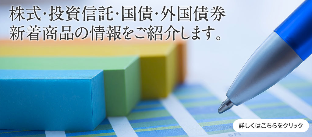 株式・投資信託・国債・外国債券　新着商品の情報をご紹介します。